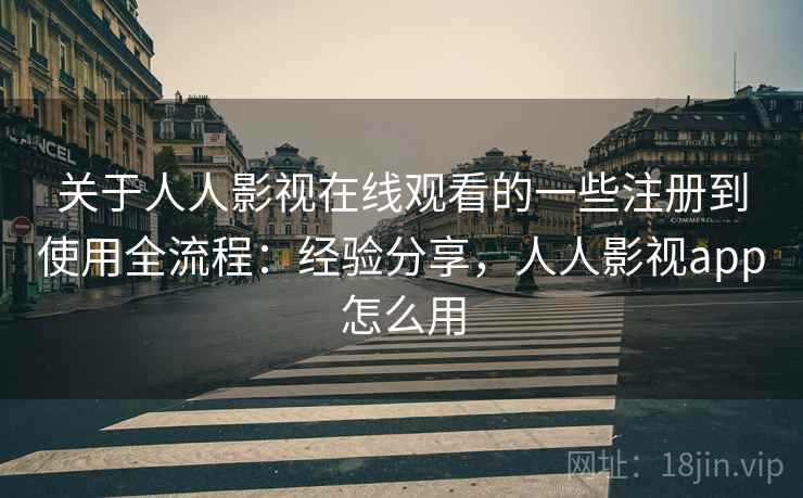 关于人人影视在线观看的一些注册到使用全流程：经验分享，人人影视app怎么用
