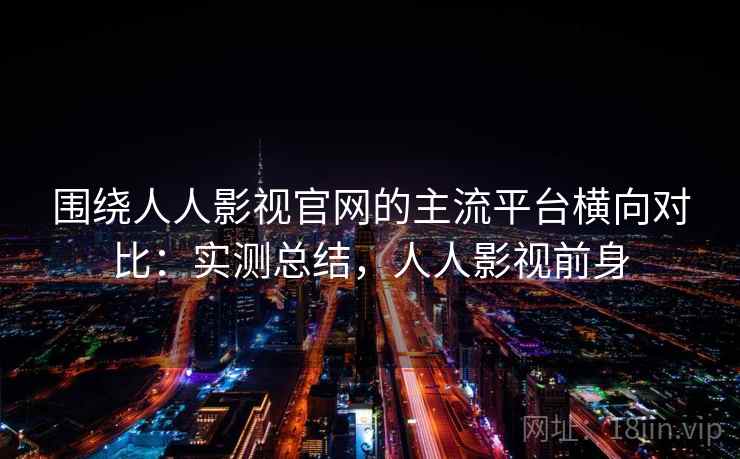 围绕人人影视官网的主流平台横向对比：实测总结，人人影视前身