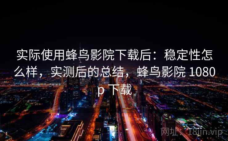 实际使用蜂鸟影院下载后:稳定性怎么样,实测后的总结,蜂鸟影院 1080p 下载 实际使用蜂鸟影院下载后:稳定性怎么样,实测后的总结,蜂鸟影院 1080p 下载