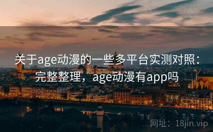 关于age动漫的一些多平台实测对照：完整整理，age动漫有app吗