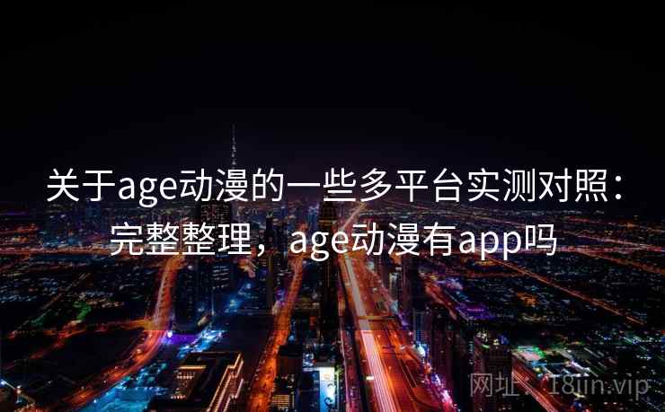 关于age动漫的一些多平台实测对照：完整整理，age动漫有app吗