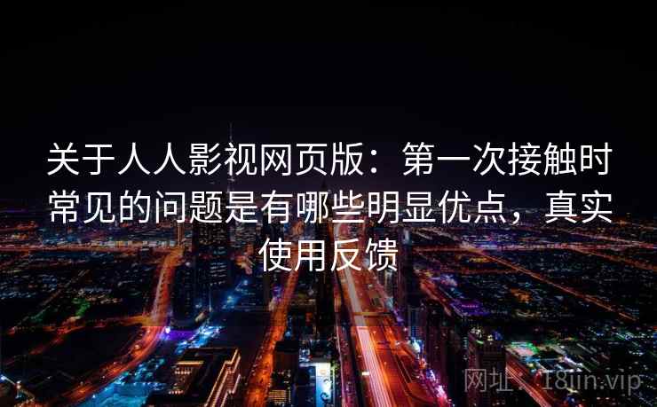关于人人影视网页版：第一次接触时常见的问题是有哪些明显优点，真实使用反馈