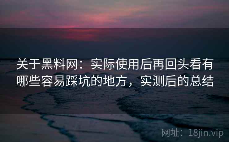 关于黑料网：实际使用后再回头看有哪些容易踩坑的地方，实测后的总结