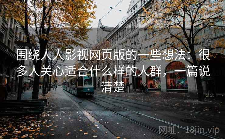 围绕人人影视网页版的一些想法：很多人关心适合什么样的人群，一篇说清楚