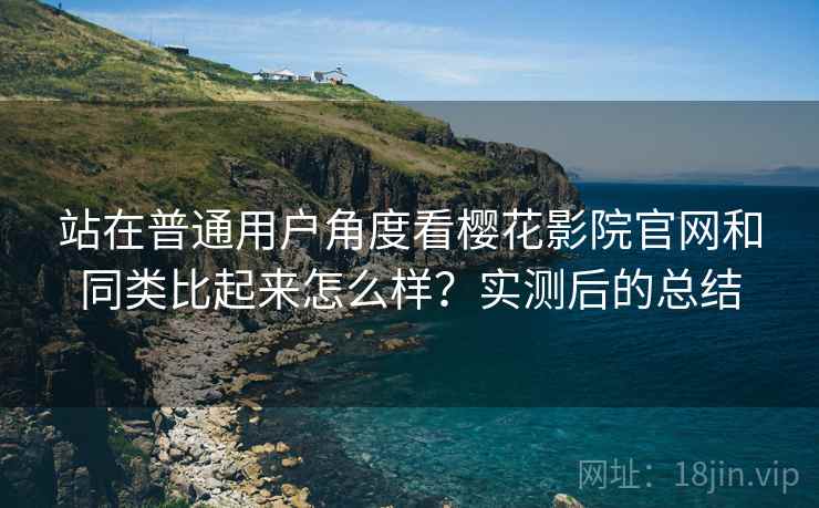 站在普通用户角度看樱花影院官网和同类比起来怎么样？实测后的总结