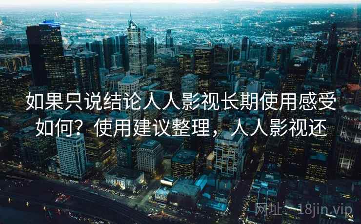 如果只说结论人人影视长期使用感受如何？使用建议整理，人人影视还