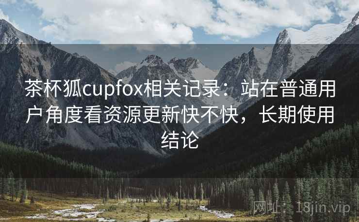 茶杯狐cupfox相关记录:站在普通用户角度看资源更新快不快,长期使用结论 茶杯狐cupfox相关记录:站在普通用户角度看资源更新快不快,长期使用结论