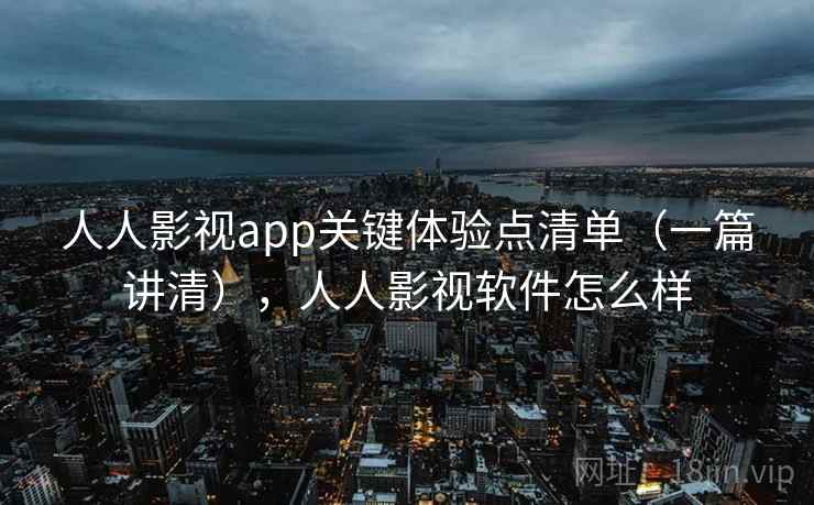 人人影视app关键体验点清单(一篇讲清),人人影视软件怎么样 人人影视app关键体验点清单(一篇讲清),人人影视软件怎么样