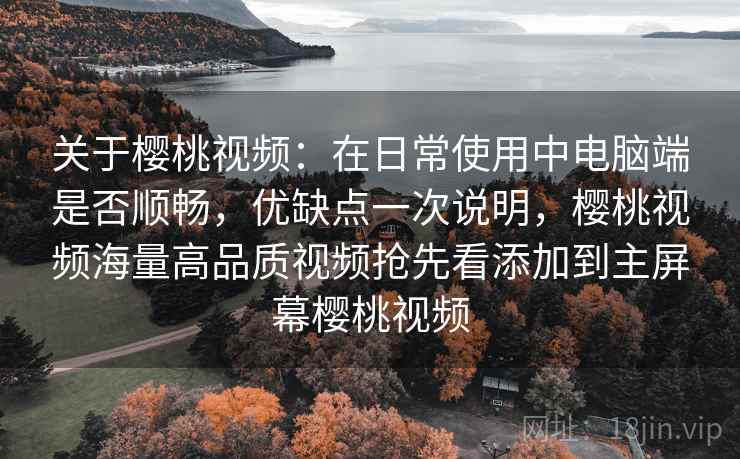 关于樱桃视频:在日常使用中电脑端是否顺畅,优缺点一次说明,樱桃视频海量高品质视频抢先看添加到主屏幕樱桃视频 关于樱桃视频:在日常使用中电脑端是否顺畅,优缺点一次说明,樱桃视频海量高品质视频抢先看添加到主屏幕樱桃视频