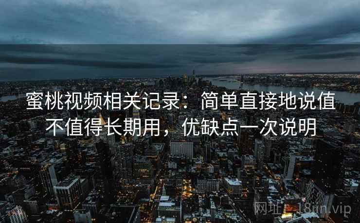 蜜桃视频相关记录：简单直接地说值不值得长期用，优缺点一次说明