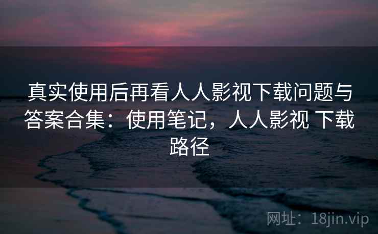 真实使用后再看人人影视下载问题与答案合集：使用笔记，人人影视 下载路径