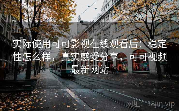 实际使用可可影视在线观看后：稳定性怎么样，真实感受分享，可可视频最新网站