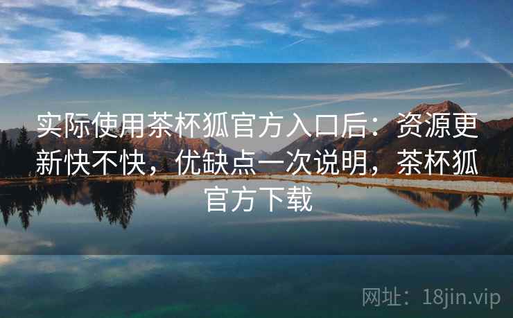 实际使用茶杯狐官方入口后:资源更新快不快,优缺点一次说明,茶杯狐官方下载 实际使用茶杯狐官方入口后:资源更新快不快,优缺点一次说明,茶杯狐官方下载