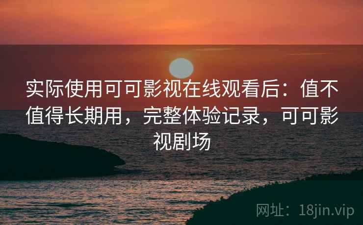 实际使用可可影视在线观看后:值不值得长期用,完整体验记录,可可影视剧场 实际使用可可影视在线观看后:值不值得长期用,完整体验记录,可可影视剧场