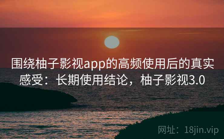 围绕柚子影视app的高频使用后的真实感受:长期使用结论,柚子影视3.0 围绕柚子影视app的高频使用后的真实感受:长期使用结论,柚子影视3.0