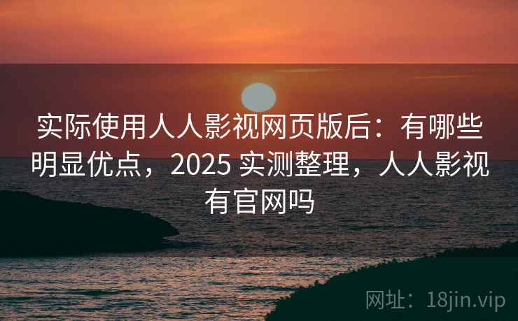 实际使用人人影视网页版后:有哪些明显优点,2025 实测整理,人人影视有官网吗 实际使用人人影视网页版后:有哪些明显优点,2025 实测整理,人人影视有官网吗