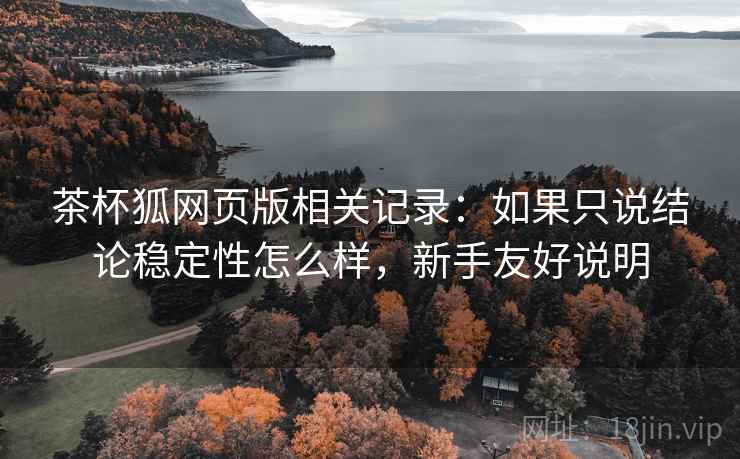 茶杯狐网页版相关记录：如果只说结论稳定性怎么样，新手友好说明