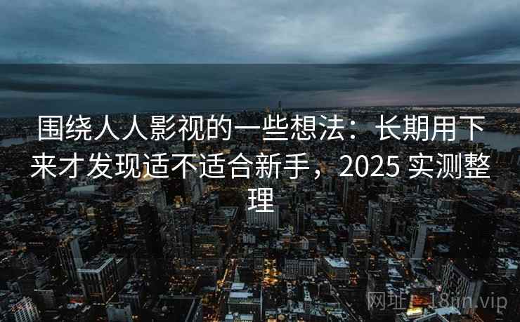 围绕人人影视的一些想法:长期用下来才发现适不适合新手,2025 实测整理 围绕人人影视的一些想法:长期用下来才发现适不适合新手,2025 实测整理