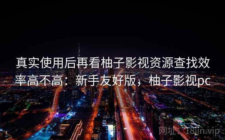真实使用后再看柚子影视资源查找效率高不高:新手友好版,柚子影视pc 真实使用后再看柚子影视资源查找效率高不高:新手友好版,柚子影视pc