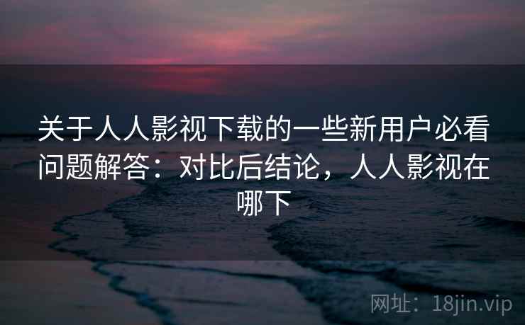 关于人人影视下载的一些新用户必看问题解答:对比后结论,人人影视在哪下 关于人人影视下载的一些新用户必看问题解答:对比后结论,人人影视在哪下