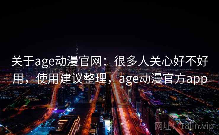 关于age动漫官网：很多人关心好不好用，使用建议整理，age动漫官方app