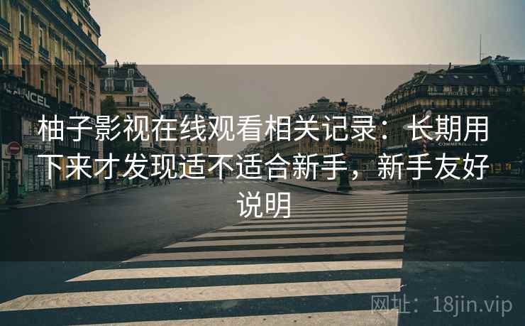 柚子影视在线观看相关记录:长期用下来才发现适不适合新手,新手友好说明 柚子影视在线观看相关记录:长期用下来才发现适不适合新手,新手友好说明