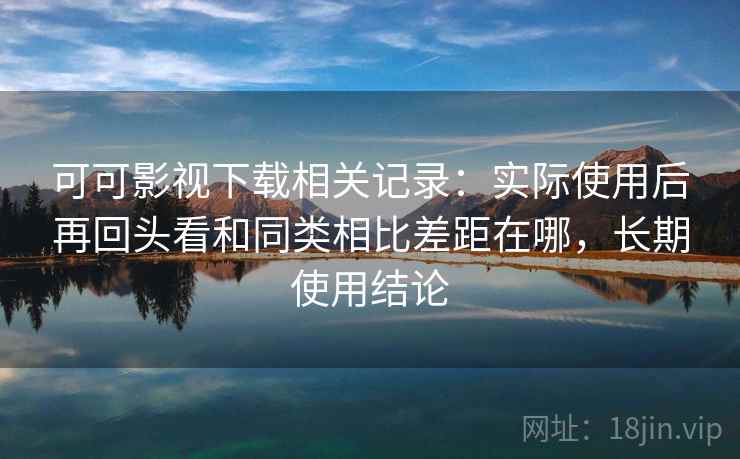 可可影视下载相关记录:实际使用后再回头看和同类相比差距在哪,长期使用结论 可可影视下载相关记录:实际使用后再回头看和同类相比差距在哪,长期使用结论