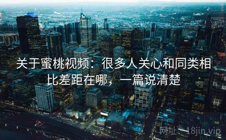 关于蜜桃视频:很多人关心和同类相比差距在哪,一篇说清楚 关于蜜桃视频:很多人关心和同类相比差距在哪,一篇说清楚