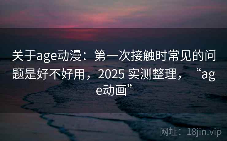 关于age动漫:第一次接触时常见的问题是好不好用,2025 实测整理,“age动画” 关于age动漫:第一次接触时常见的问题是好不好用,2025 实测整理,“age动画”