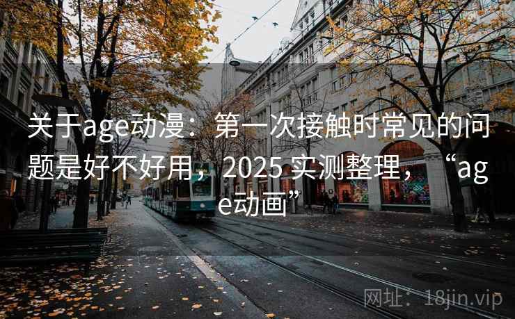 关于age动漫:第一次接触时常见的问题是好不好用,2025 实测整理,“age动画” 关于age动漫:第一次接触时常见的问题是好不好用,2025 实测整理,“age动画”