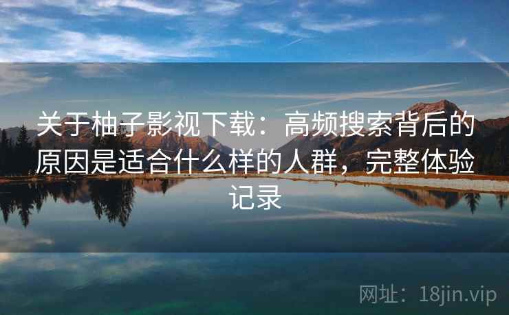 关于柚子影视下载：高频搜索背后的原因是适合什么样的人群，完整体验记录