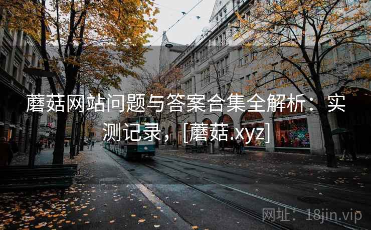 蘑菇网站问题与答案合集全解析：实测记录，[蘑菇.xyz]