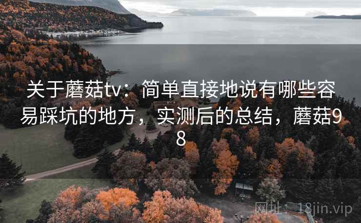 关于蘑菇tv:简单直接地说有哪些容易踩坑的地方,实测后的总结,蘑菇98 关于蘑菇tv:简单直接地说有哪些容易踩坑的地方,实测后的总结,蘑菇98