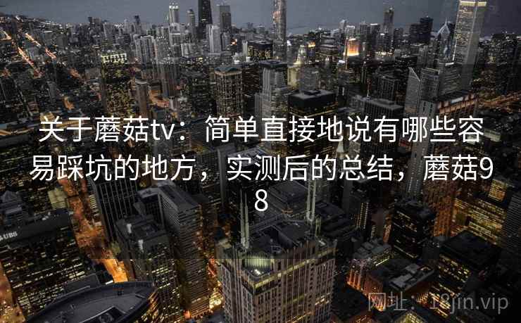 关于蘑菇tv:简单直接地说有哪些容易踩坑的地方,实测后的总结,蘑菇98 关于蘑菇tv:简单直接地说有哪些容易踩坑的地方,实测后的总结,蘑菇98