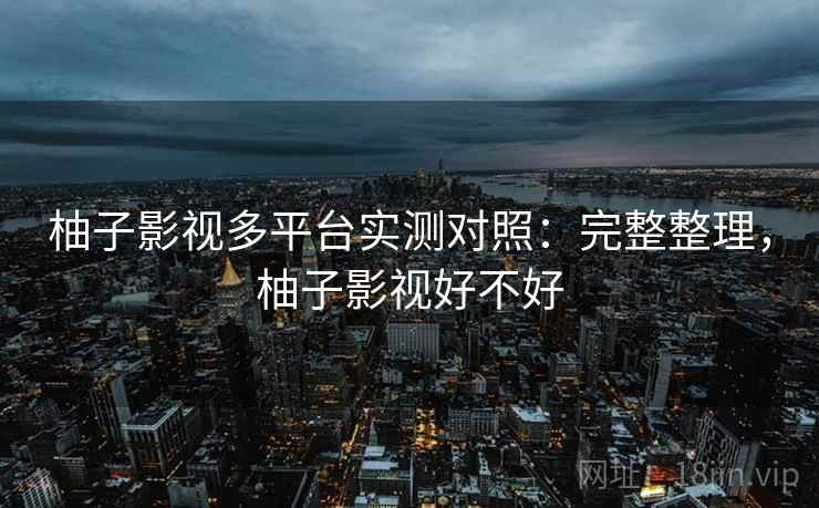 柚子影视多平台实测对照：完整整理，柚子影视好不好