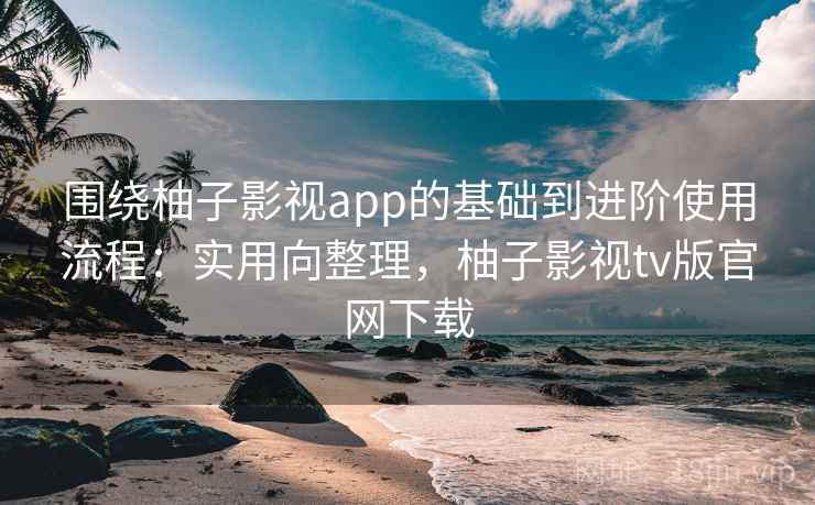 围绕柚子影视app的基础到进阶使用流程:实用向整理,柚子影视tv版官网下载 围绕柚子影视app的基础到进阶使用流程:实用向整理,柚子影视tv版官网下载