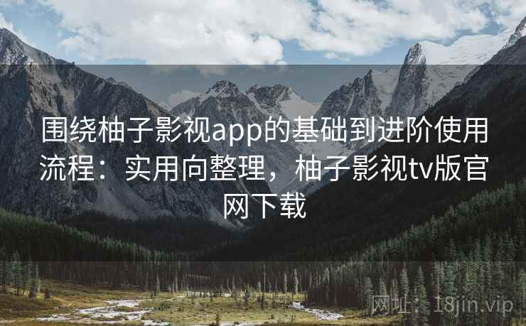 围绕柚子影视app的基础到进阶使用流程:实用向整理,柚子影视tv版官网下载 围绕柚子影视app的基础到进阶使用流程:实用向整理,柚子影视tv版官网下载