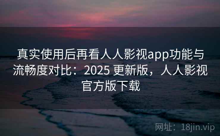 真实使用后再看人人影视app功能与流畅度对比:2025 更新版,人人影视官方版下载 真实使用后再看人人影视app功能与流畅度对比:2025 更新版,人人影视官方版下载