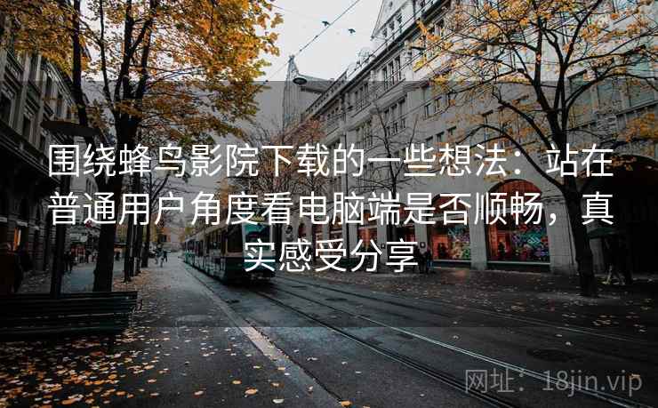 围绕蜂鸟影院下载的一些想法：站在普通用户角度看电脑端是否顺畅，真实感受分享