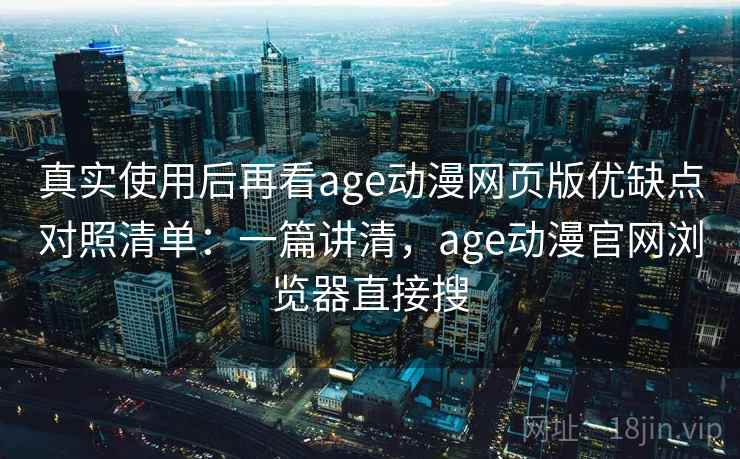 真实使用后再看age动漫网页版优缺点对照清单:一篇讲清,age动漫官网浏览器直接搜 真实使用后再看age动漫网页版优缺点对照清单:一篇讲清,age动漫官网浏览器直接搜