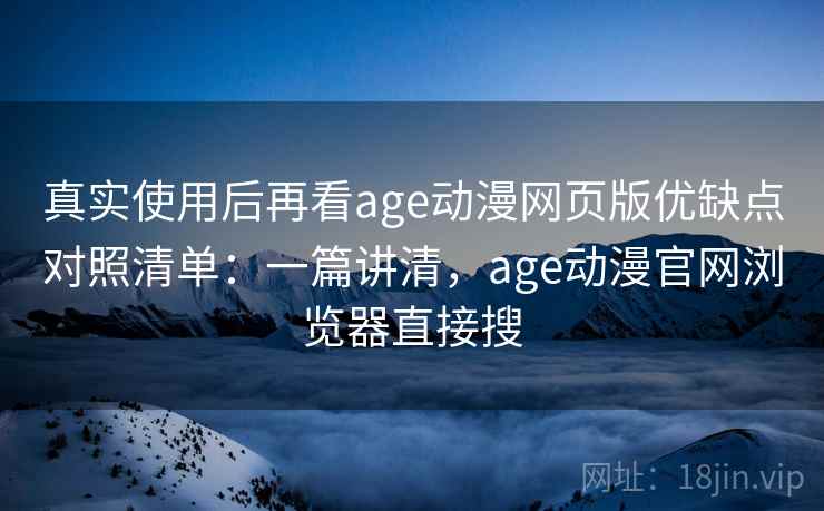 真实使用后再看age动漫网页版优缺点对照清单:一篇讲清,age动漫官网浏览器直接搜 真实使用后再看age动漫网页版优缺点对照清单:一篇讲清,age动漫官网浏览器直接搜