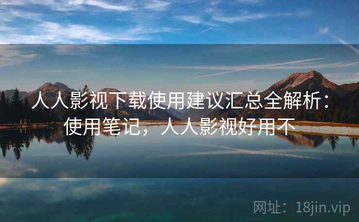 人人影视下载使用建议汇总全解析：使用笔记，人人影视好用不