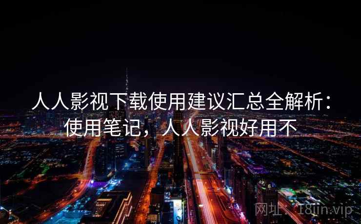 人人影视下载使用建议汇总全解析：使用笔记，人人影视好用不