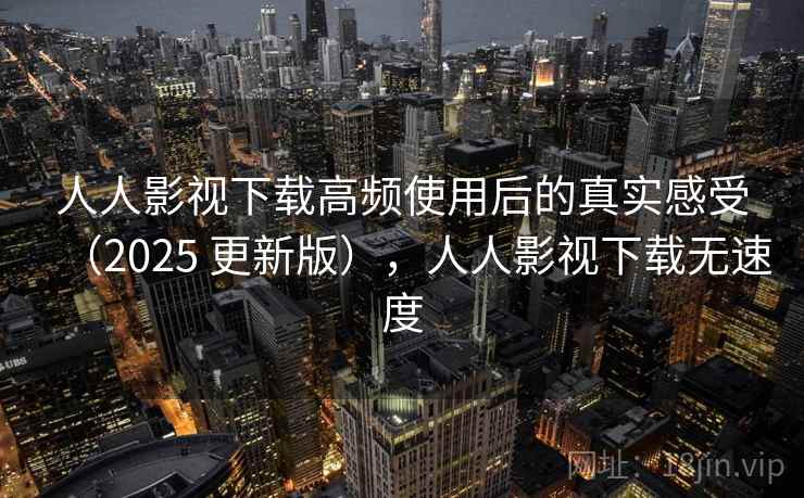 人人影视下载高频使用后的真实感受(2025 更新版),人人影视下载无速度 人人影视下载高频使用后的真实感受(2025 更新版),人人影视下载无速度