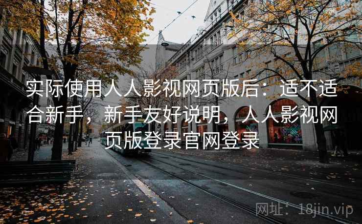 实际使用人人影视网页版后:适不适合新手,新手友好说明,人人影视网页版登录官网登录 实际使用人人影视网页版后:适不适合新手,新手友好说明,人人影视网页版登录官网登录