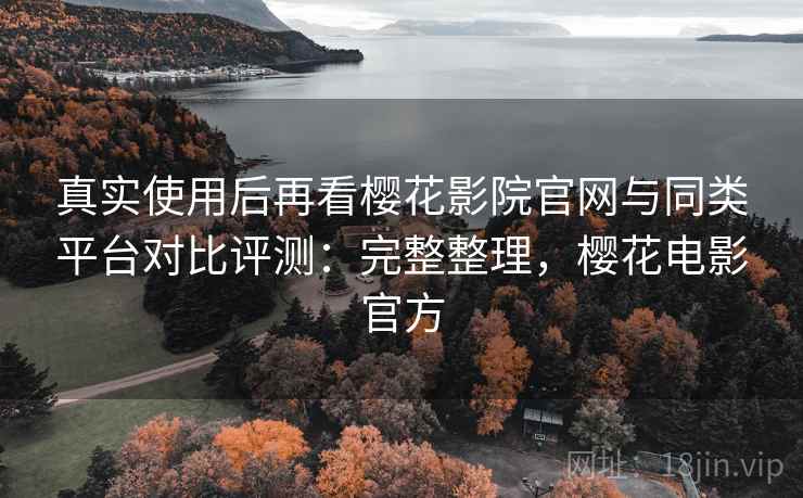 真实使用后再看樱花影院官网与同类平台对比评测:完整整理,樱花电影官方 真实使用后再看樱花影院官网与同类平台对比评测:完整整理,樱花电影官方
