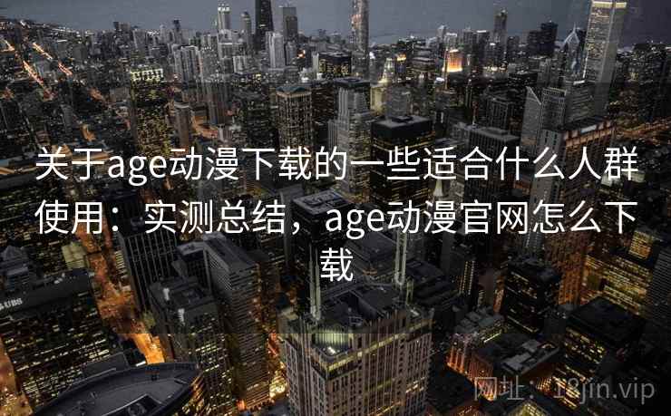 关于age动漫下载的一些适合什么人群使用：实测总结，age动漫官网怎么下载