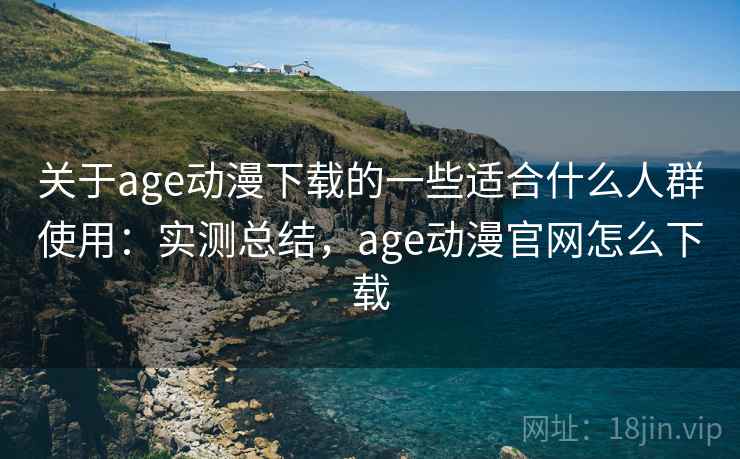 关于age动漫下载的一些适合什么人群使用:实测总结,age动漫官网怎么下载 关于age动漫下载的一些适合什么人群使用:实测总结,age动漫官网怎么下载