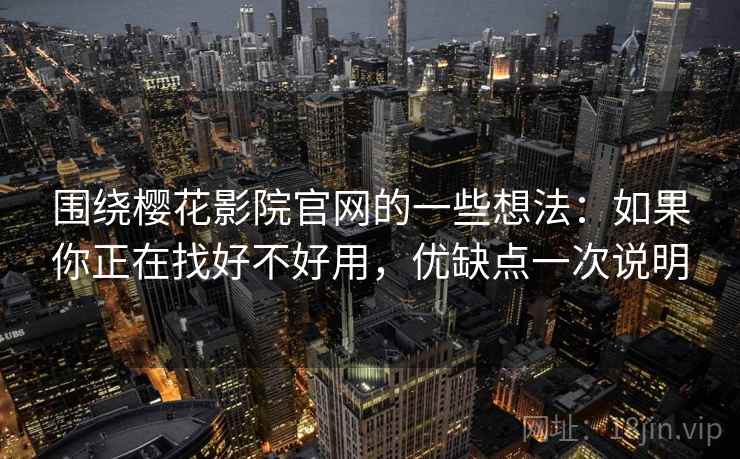 围绕樱花影院官网的一些想法：如果你正在找好不好用，优缺点一次说明