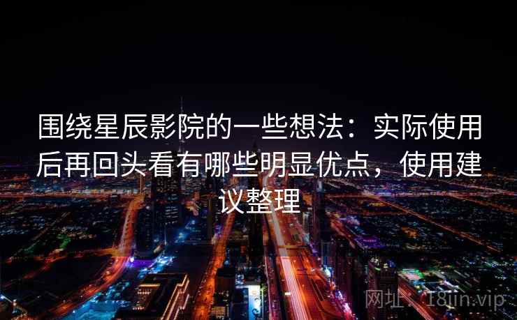 围绕星辰影院的一些想法：实际使用后再回头看有哪些明显优点，使用建议整理